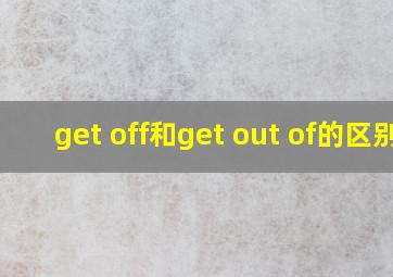 get off和get out of的区别