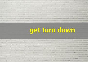 get turn down