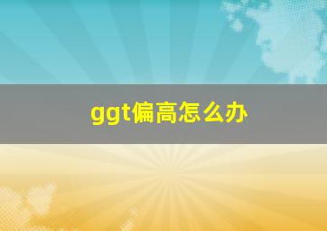 ggt偏高怎么办