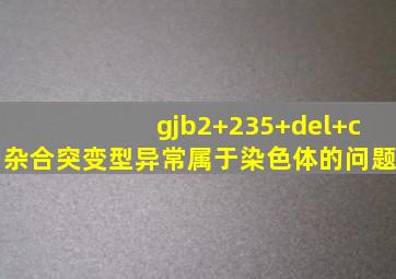 gjb2+235+del+c杂合突变型异常属于染色体的问题(