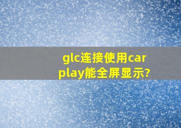 glc连接使用carplay能全屏显示?