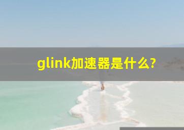 glink加速器是什么?