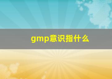 gmp意识指什么