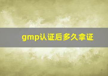 gmp认证后多久拿证