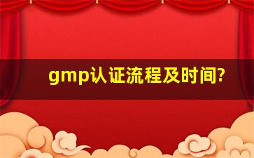 gmp认证流程及时间?