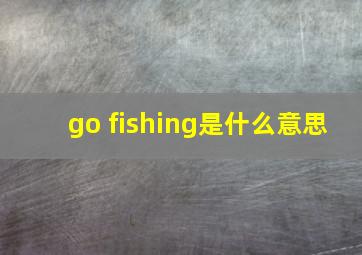 go fishing是什么意思