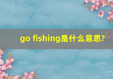 go fishing是什么意思?
