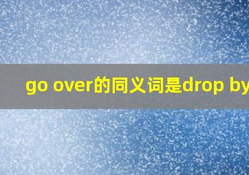 go over的同义词是drop by吗