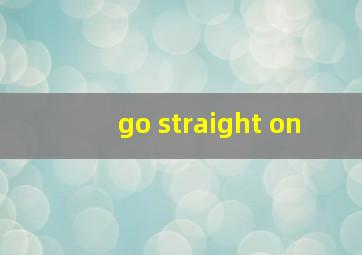 go straight on