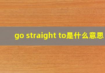 go straight to是什么意思
