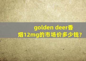 golden deer香烟12mg的市场价多少钱?