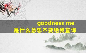 goodness me是什么意思不要给我直译