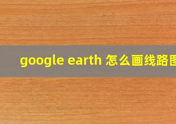 google earth 怎么画线路图