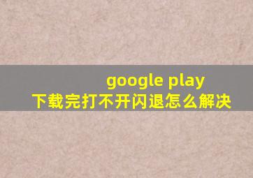 google play 下载完打不开闪退怎么解决