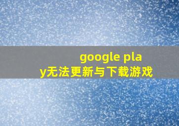 google play无法更新与下载游戏