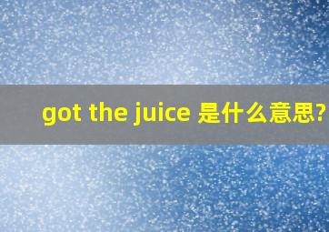 got the juice 是什么意思?