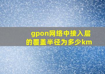 gpon网络中,接入层的覆盖半径为多少km