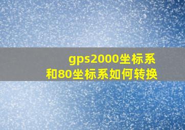 gps2000坐标系和80坐标系如何转换