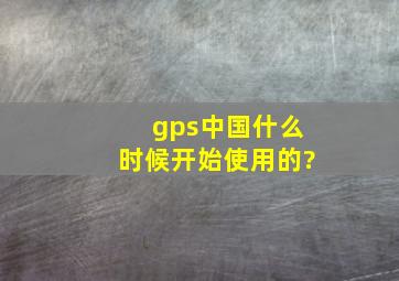 gps中国什么时候开始使用的?