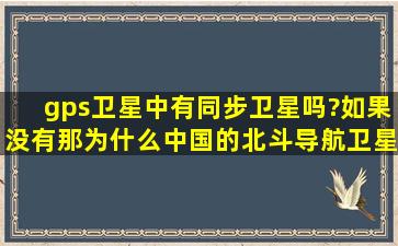 gps卫星中有同步卫星吗?如果没有,那为什么中国的北斗导航卫星都是...