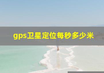 gps卫星定位每秒多少米(