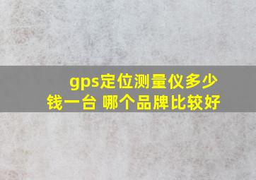 gps定位测量仪多少钱一台 哪个品牌比较好