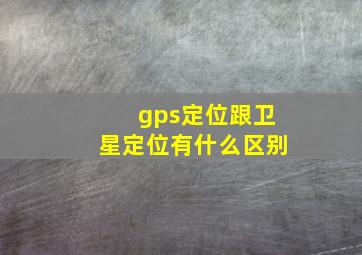 gps定位跟卫星定位有什么区别