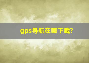 gps导航在哪下载?