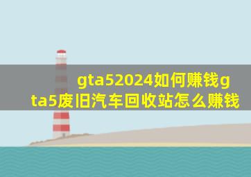 gta52024如何赚钱gta5废旧汽车回收站怎么赚钱