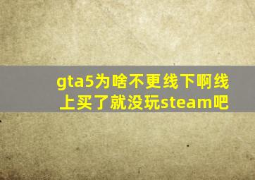 gta5为啥不更线下啊,线上买了就没玩。。。【steam吧】 