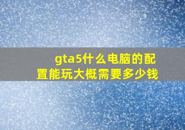 gta5什么电脑的配置能玩大概需要多少钱