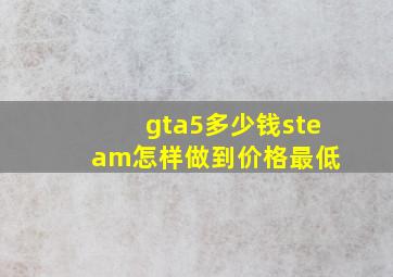 gta5多少钱steam怎样做到价格最低 