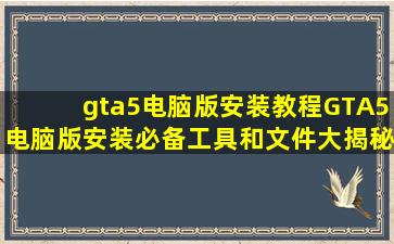 gta5电脑版安装教程GTA5电脑版安装必备工具和文件大揭秘