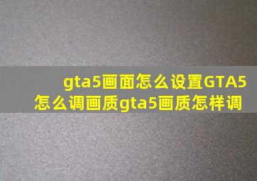 gta5画面怎么设置,GTA5怎么调画质gta5画质怎样调 
