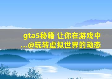 gta5秘籍 让你在游戏中...@玩转虚拟世界的动态