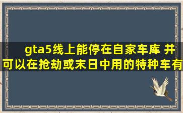 gta5线上能停在自家车库 并可以在抢劫或末日中用的特种车有哪些