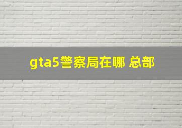 gta5警察局在哪 总部 