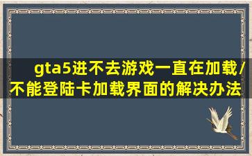 gta5进不去游戏一直在加载/不能登陆卡加载界面的解决办法 