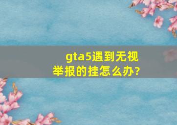 gta5遇到无视举报的挂怎么办?