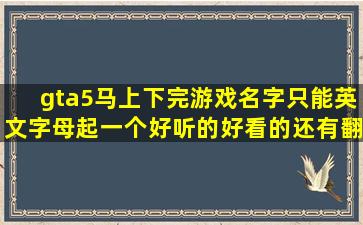 gta5马上下完,游戏名字只能英文字母,起一个好听的,好看的,还有翻译