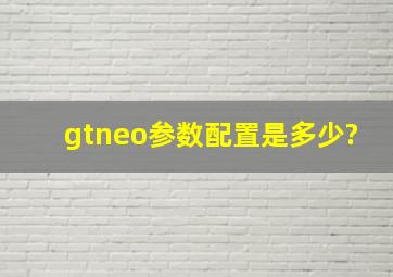 gtneo参数配置是多少?