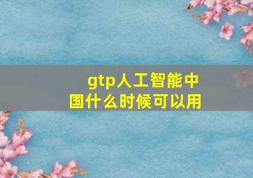 gtp人工智能中国什么时候可以用