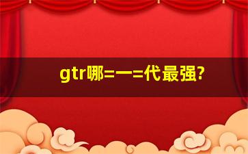 gtr哪=一=代最强?