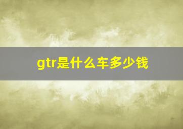 gtr是什么车多少钱