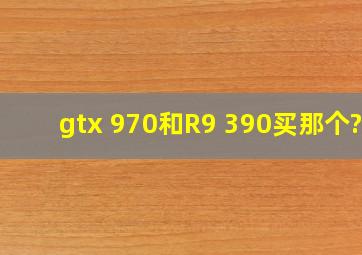 gtx 970和R9 390买那个??