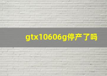 gtx10606g停产了吗(