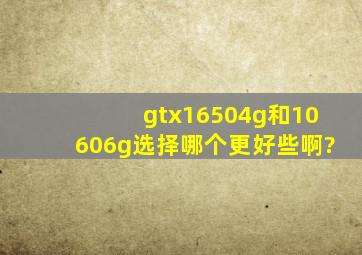 gtx16504g和10606g选择哪个更好些啊?