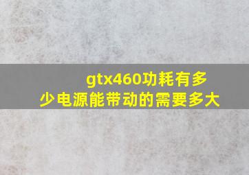 gtx460功耗有多少,电源能带动的需要多大