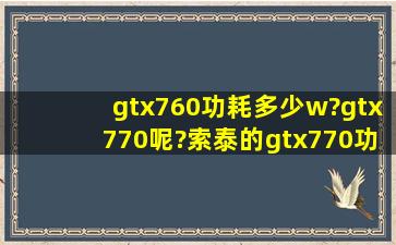 gtx760功耗多少w?gtx770呢?索泰的gtx770功耗多少?