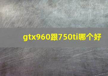 gtx960跟750ti哪个好